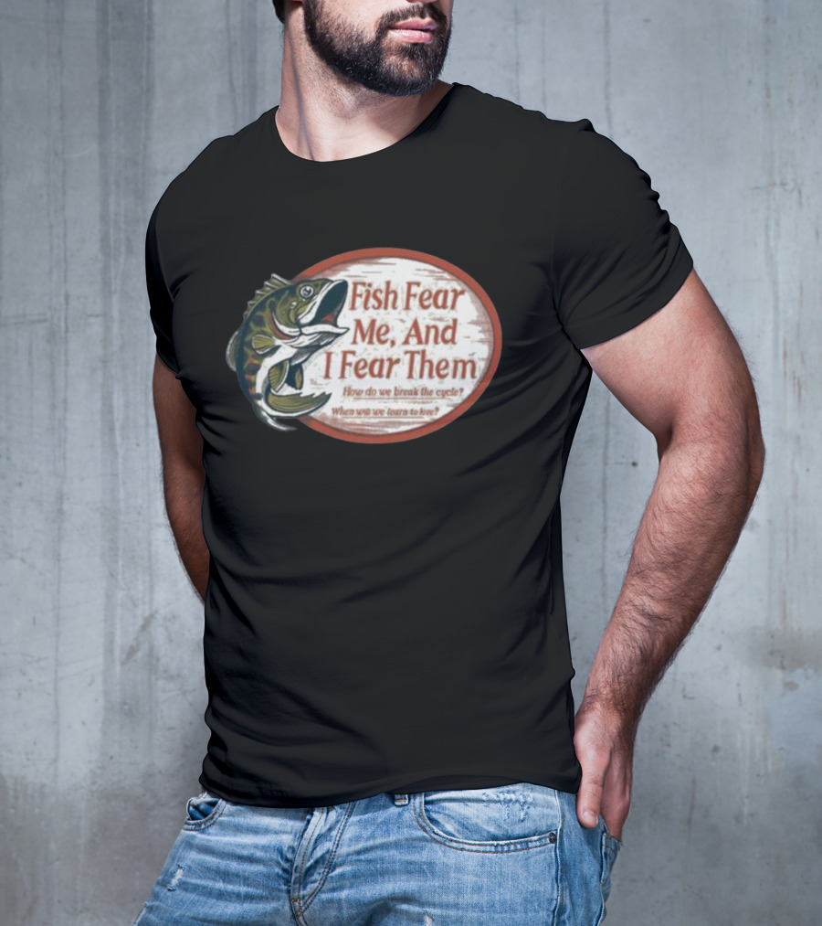 Fish Fear Me And I Fear Them How Do We Break The Cycle When Will We Learn To Love T-Shirt