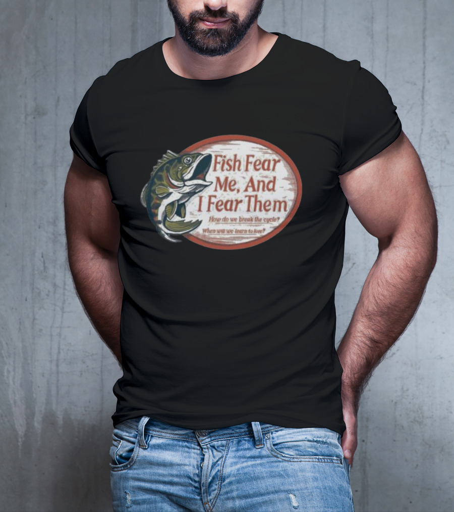 Fish Fear Me And I Fear Them How Do We Break The Cycle When Will We Learn To Love T-Shirt