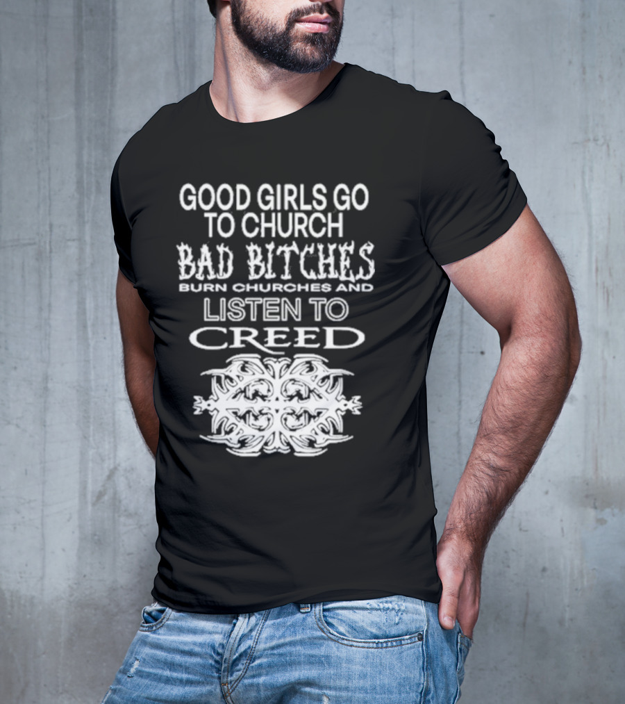 Good Girls Go To Church Bad Bitches Burn Churches And Listen To Creed T-Shirt