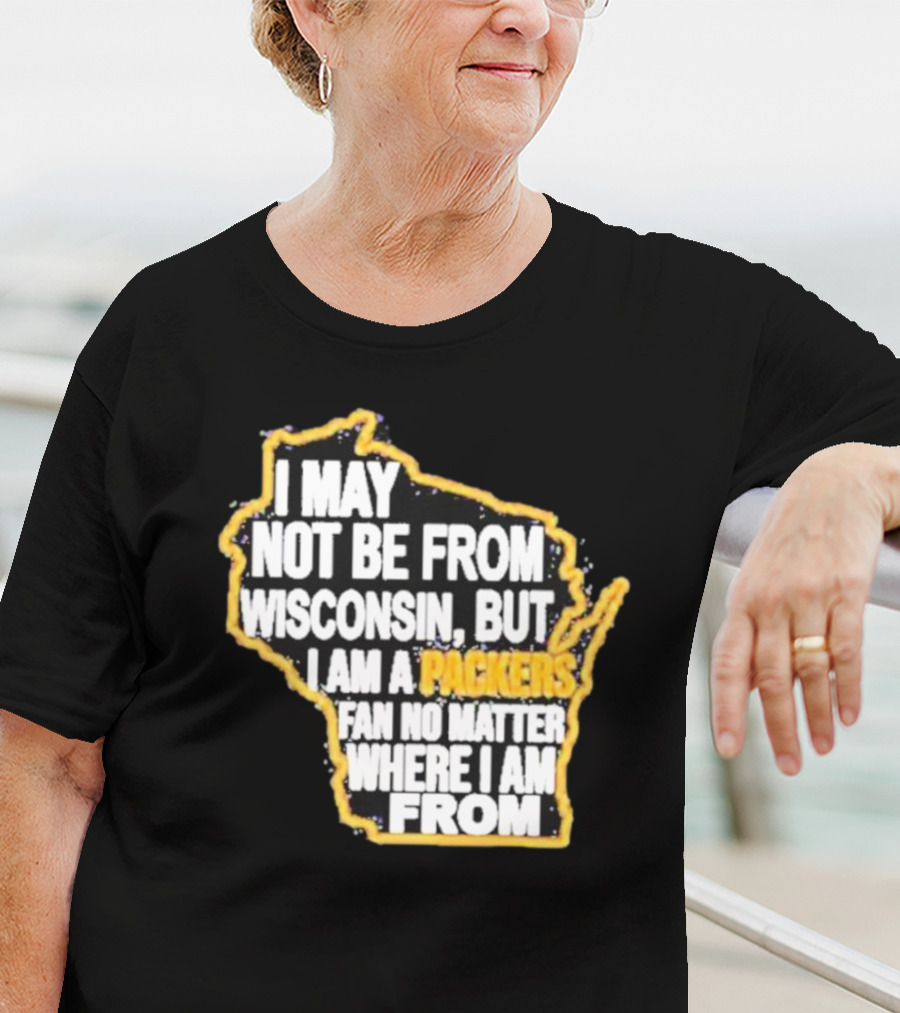 Gopackgo I May Not Be From Wisconsin But I Am A Packers Fan No Matter Where I Am From Wisconsin Packers T-Shirt