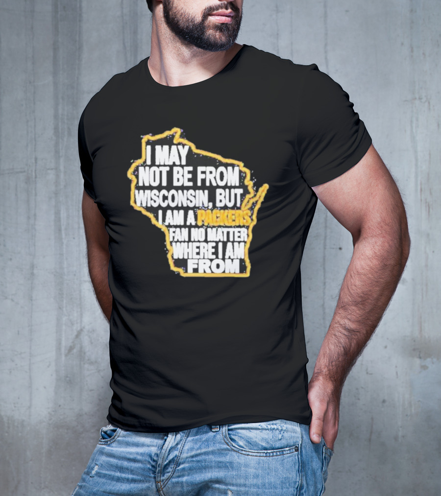 Gopackgo I May Not Be From Wisconsin But I Am A Packers Fan No Matter Where I Am From Wisconsin Packers T-Shirt