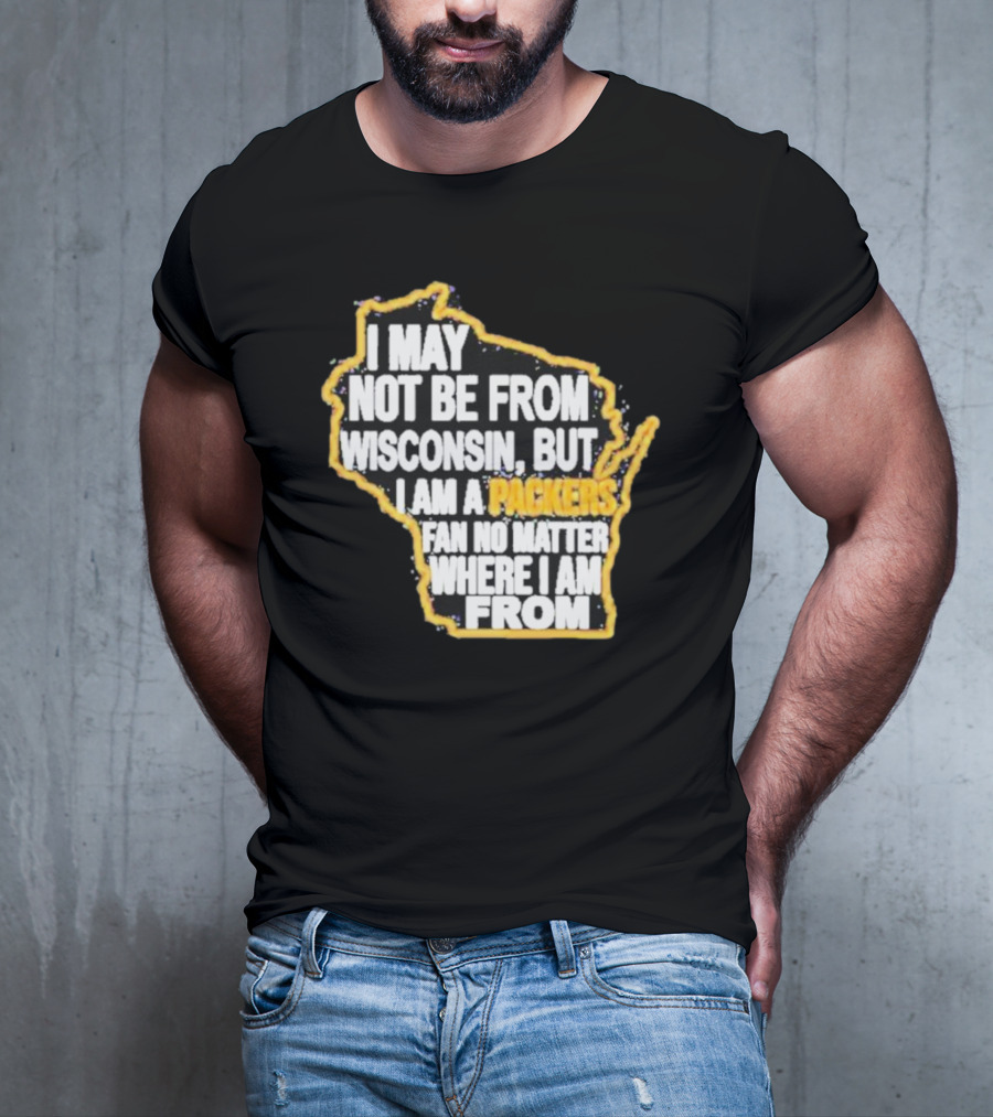 Gopackgo I May Not Be From Wisconsin But I Am A Packers Fan No Matter Where I Am From Wisconsin Packers T-Shirt