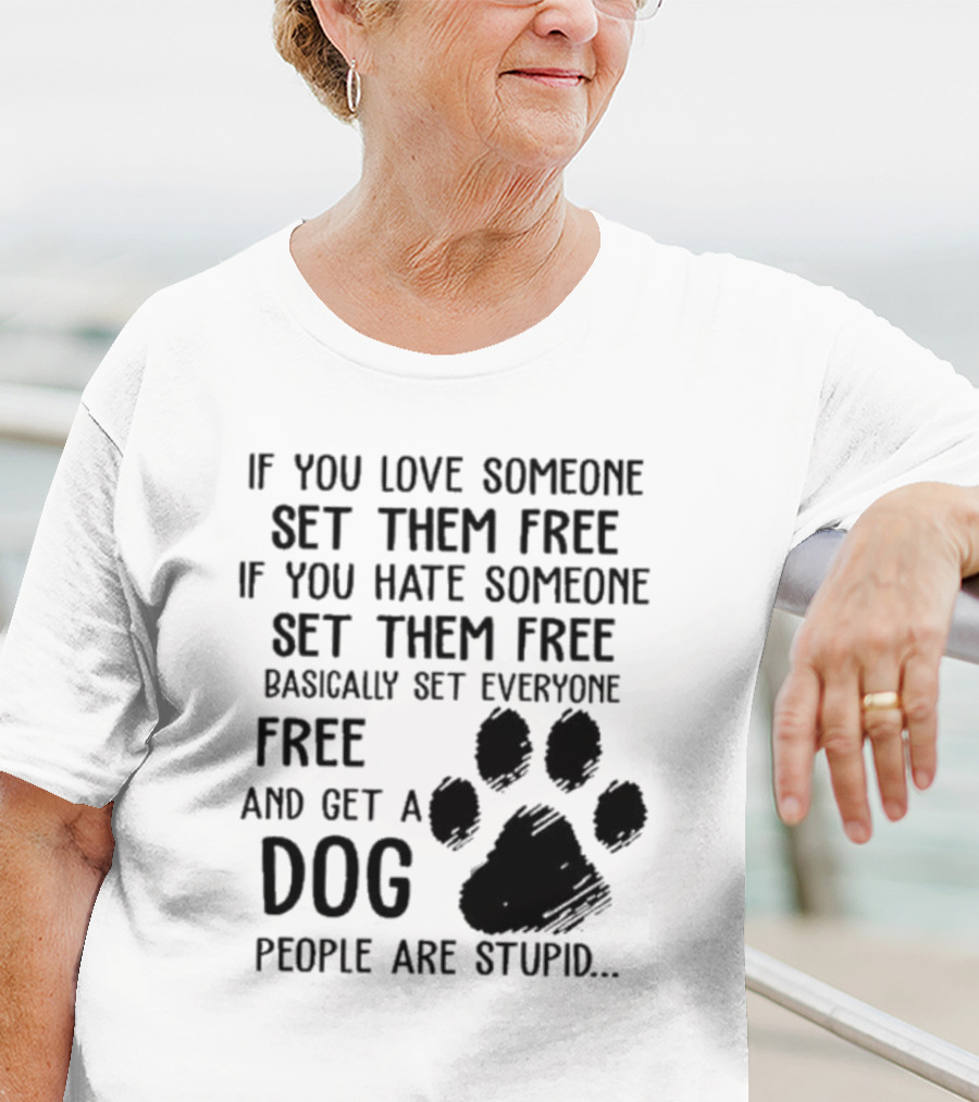 If You Love Someone Set Them Free If You Hate Someone Set Them Free Basically Set Everyone Free And Get A Dog People Are Stupid Dog Paw T-Shirt