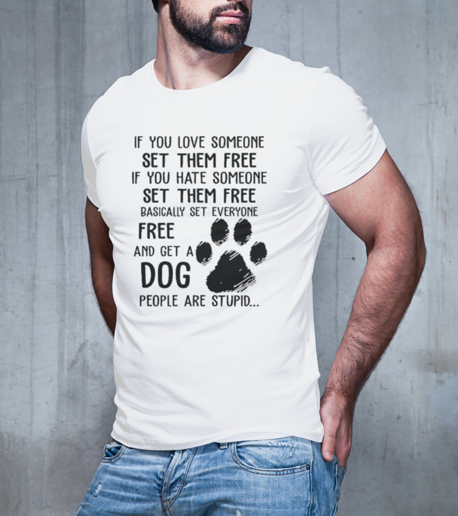 If You Love Someone Set Them Free If You Hate Someone Set Them Free Basically Set Everyone Free And Get A Dog People Are Stupid Dog Paw T-Shirt