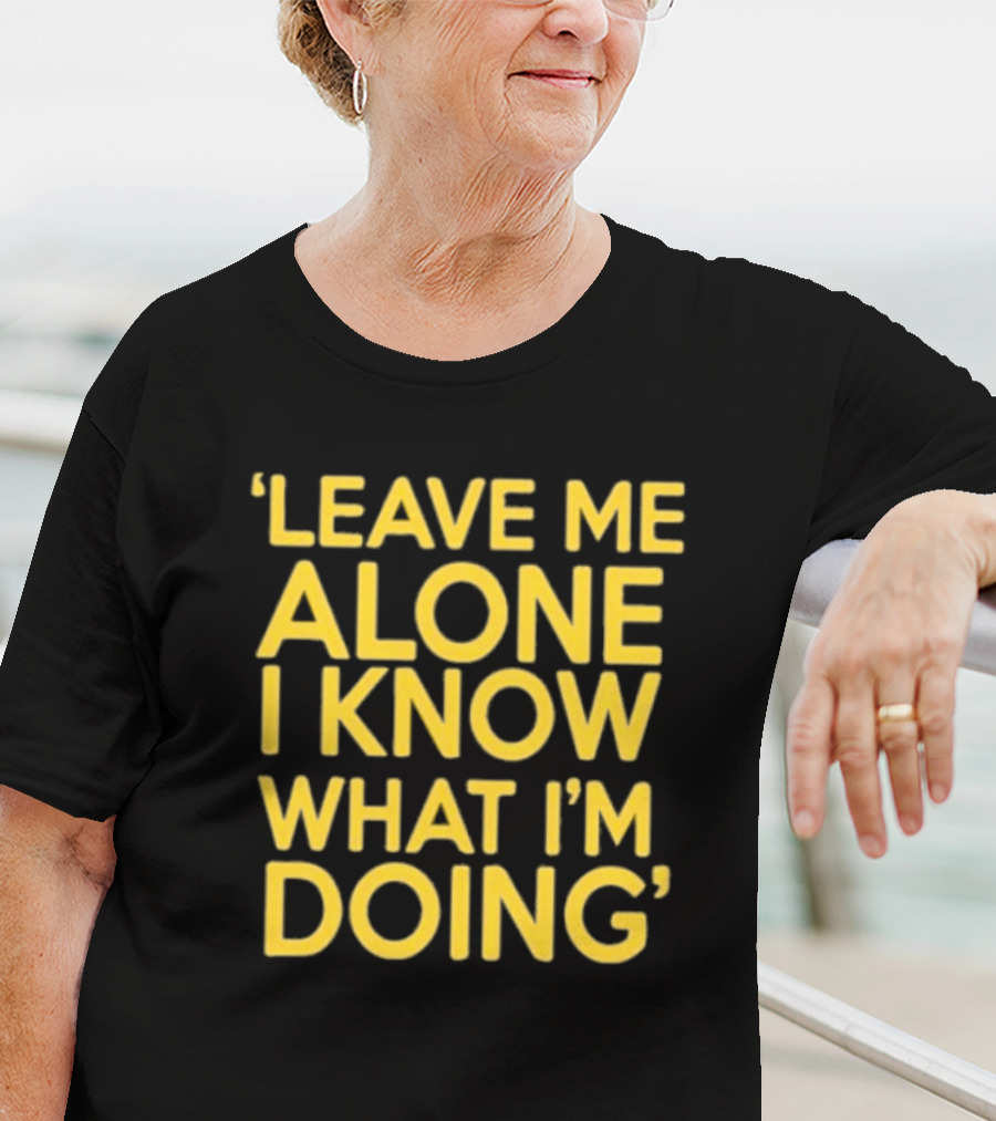 Leave Me Alone I Know What I’m Doing T-Shirt