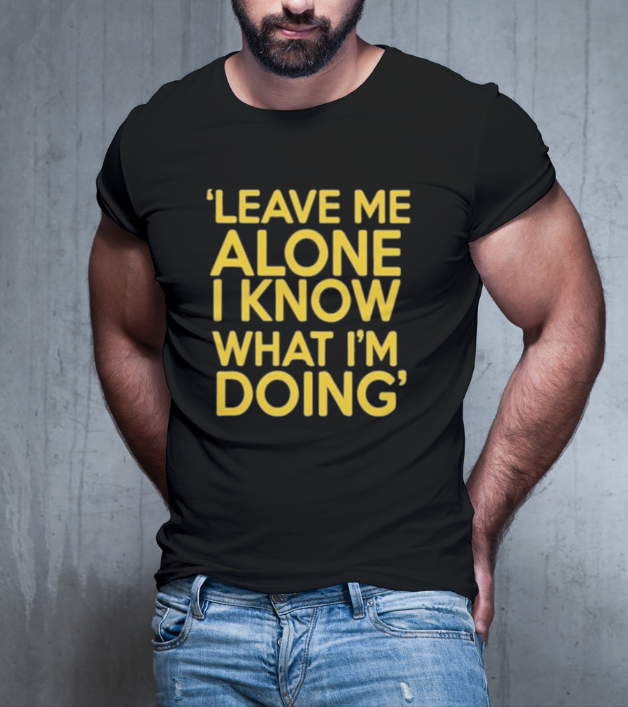 Leave Me Alone I Know What I’m Doing T-Shirt