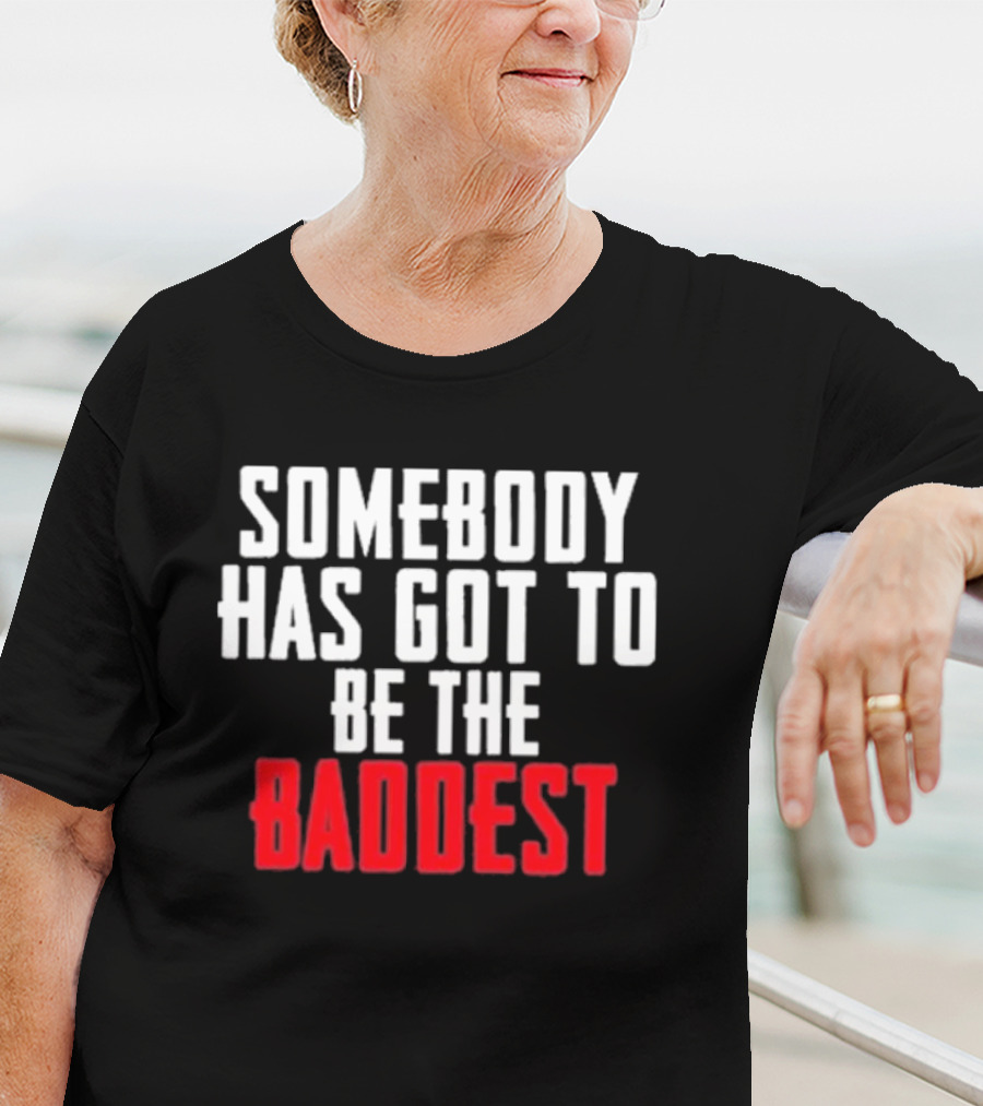 Somebody Has Got To Be The Baddest Bold Powerful T-Shirt