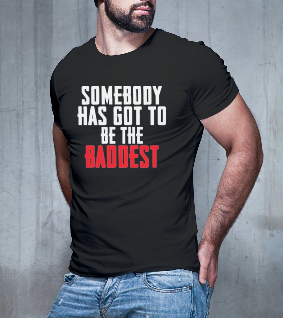 Somebody Has Got To Be The Baddest Bold Powerful T-Shirt