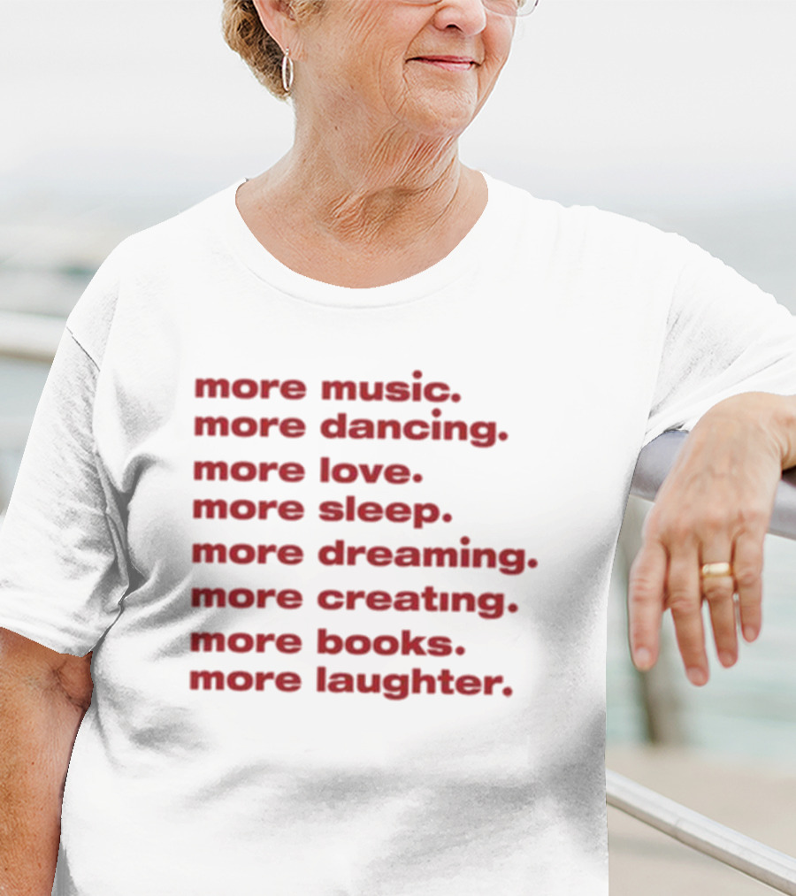 More Music More Dancing More Love More Sleep More Dreaming More Creating More Books More Laughter T-Shirt