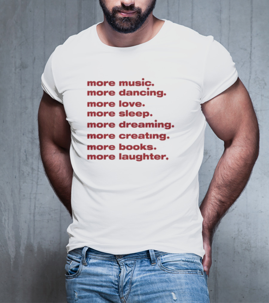More Music More Dancing More Love More Sleep More Dreaming More Creating More Books More Laughter T-Shirt