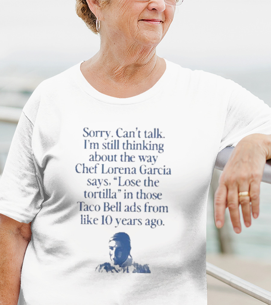 Sorry Can’t Talk I’m Still Thinking About The Way Chef Lorena Garcia Says Lose The Tortilla In Those Taco Bell Ads From Like 10 Years Ago T-Shirt