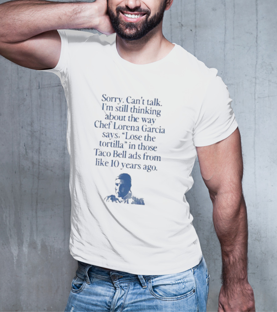 Sorry Can’t Talk I’m Still Thinking About The Way Chef Lorena Garcia Says Lose The Tortilla In Those Taco Bell Ads From Like 10 Years Ago T-Shirt