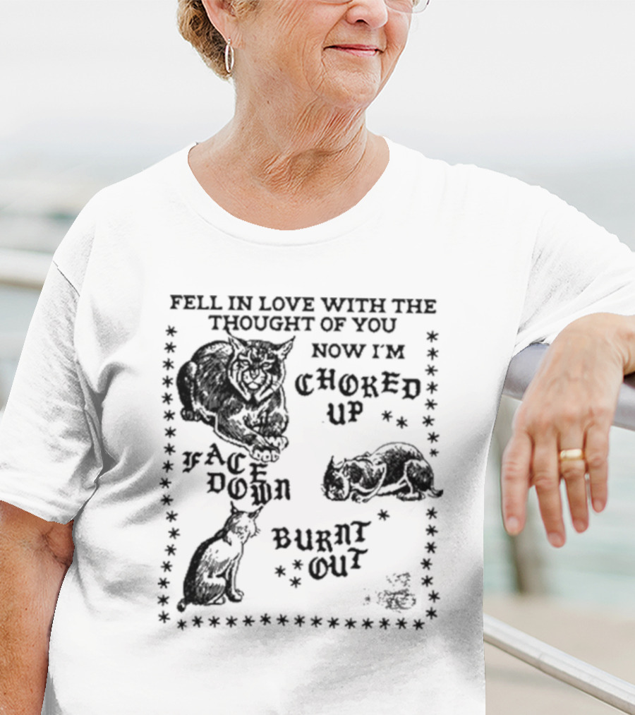 Fell In Love With The Thought Of You Now I'm Choked Up Face Down Burnt Out T-Shirt