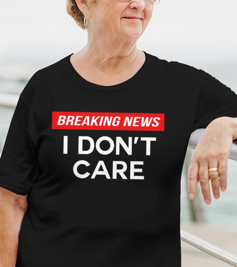Breaking News I Don’t Care T-Shirt