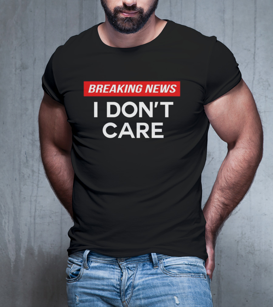 Breaking News I Don’t Care T-Shirt