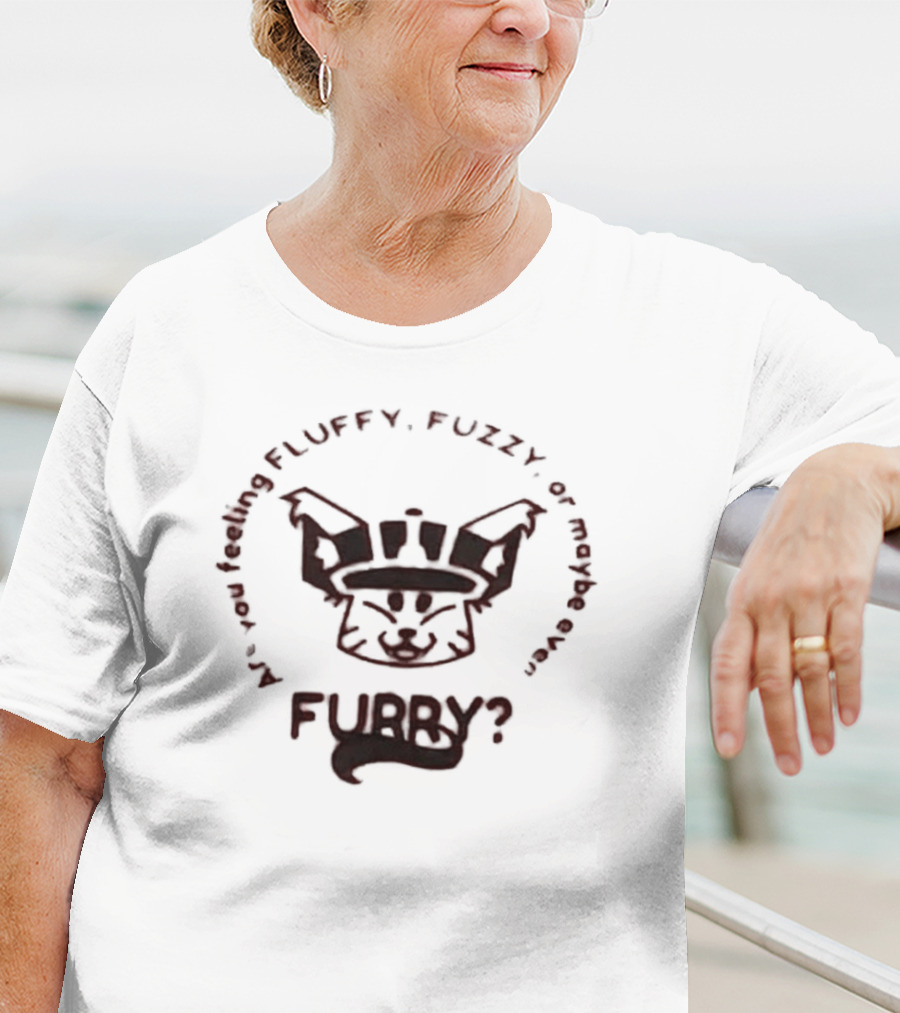 Are You Feeling Fluffy Fuzzy Or Maybe Even Furry T-Shirt