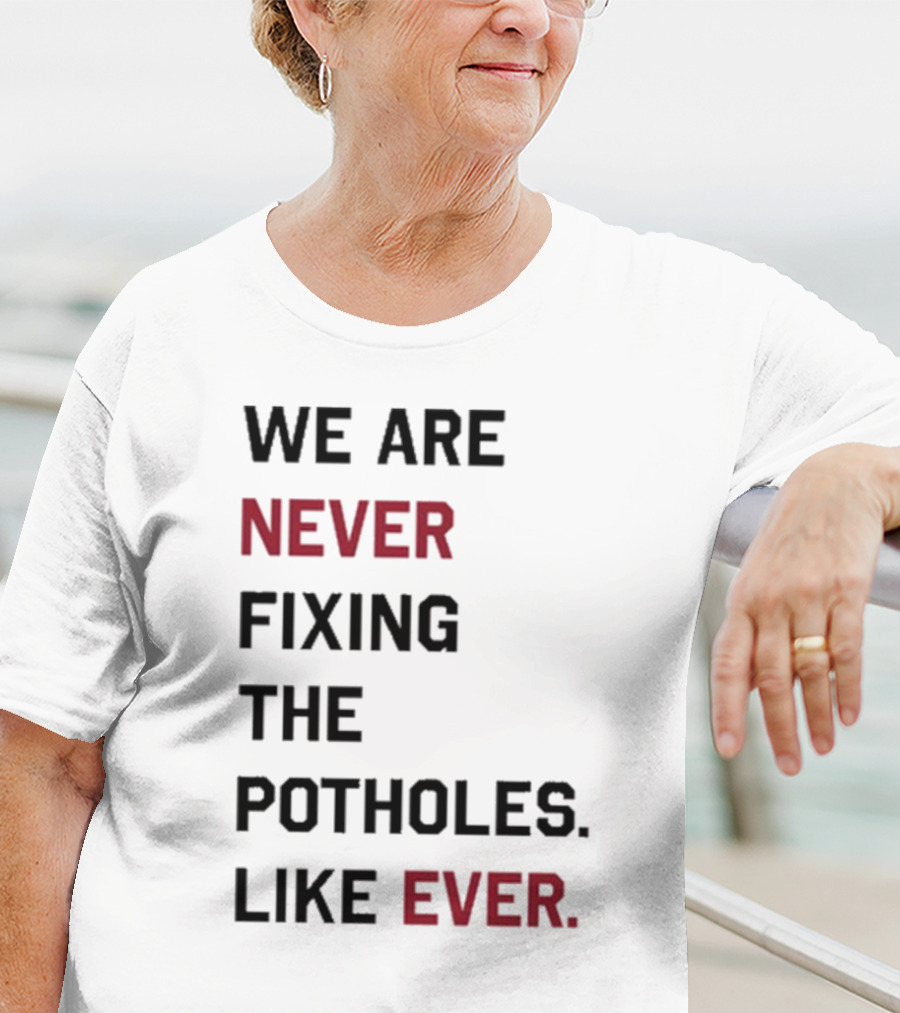 We Are Never Fixing The Potholes Like Ever T-Shirt
