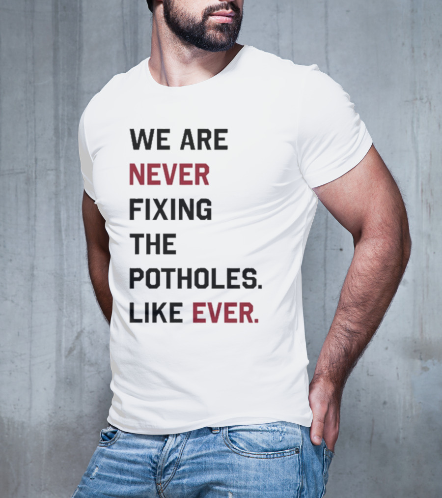 We Are Never Fixing The Potholes Like Ever T-Shirt