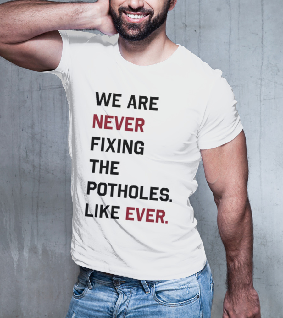 We Are Never Fixing The Potholes Like Ever T-Shirt
