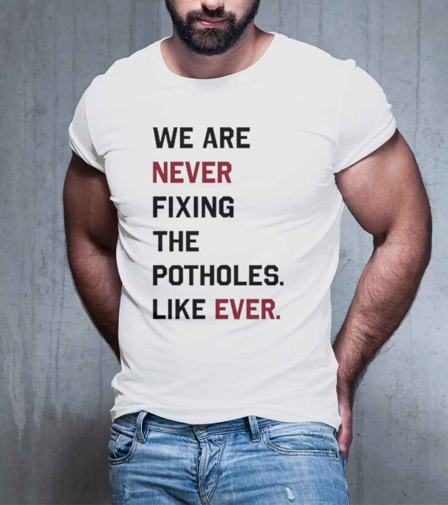 We Are Never Fixing The Potholes Like Ever T-Shirt