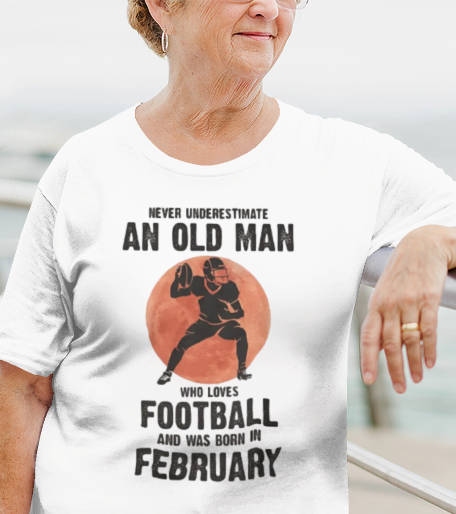 Never Underestimate An Old Man Who Loves Football And Was Born In February T-Shirt