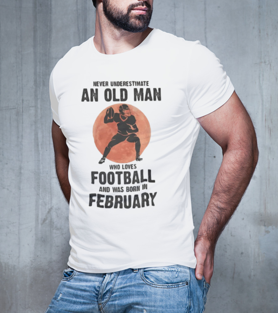 Never Underestimate An Old Man Who Loves Football And Was Born In February T-Shirt