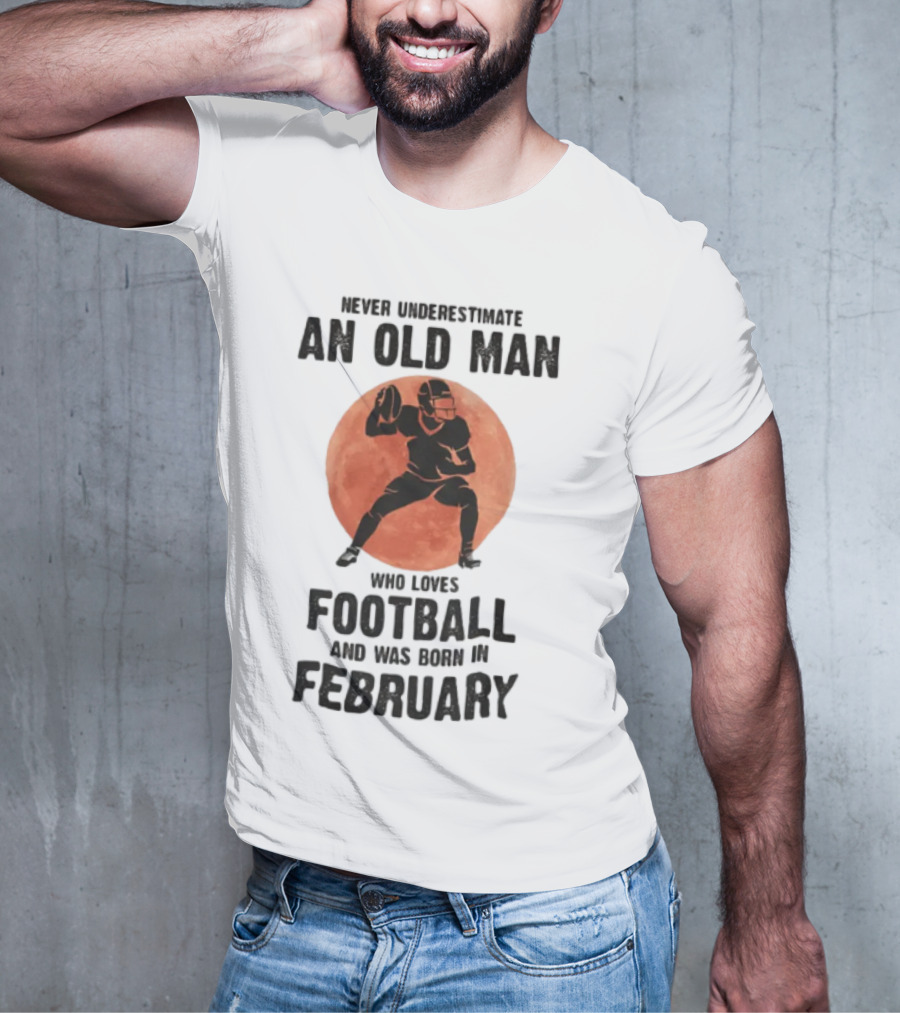 Never Underestimate An Old Man Who Loves Football And Was Born In February T-Shirt