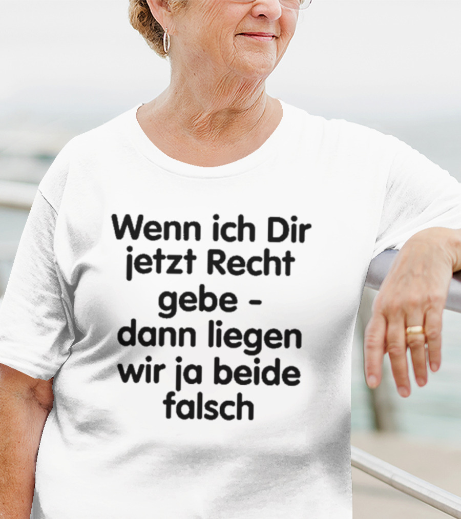 Wenn Ich Dir Jetzt Recht Gebe Dann Liegen Wir Ja Beide Falsch Spruch Humor Ironie T-Shirt