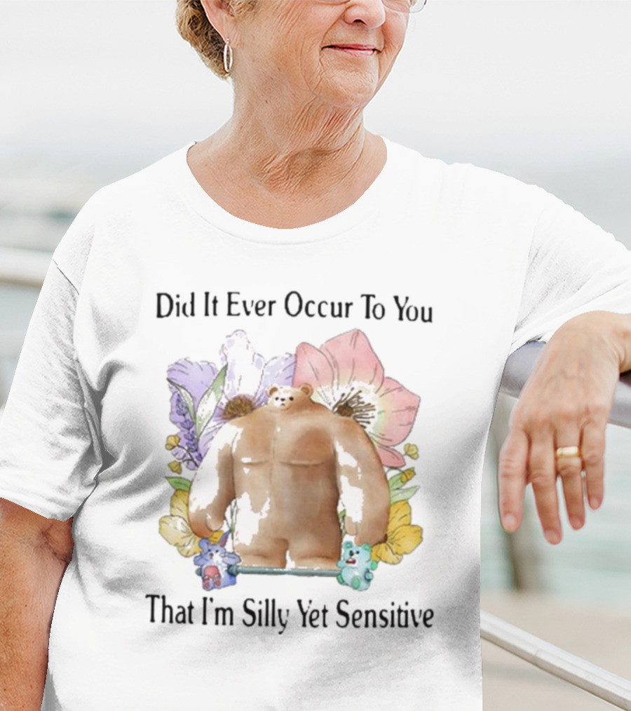 Did It Ever Occur To You That I’m Silly Yet Sensitive Bear Surrounded By Colorful Flowers T-Shirt
