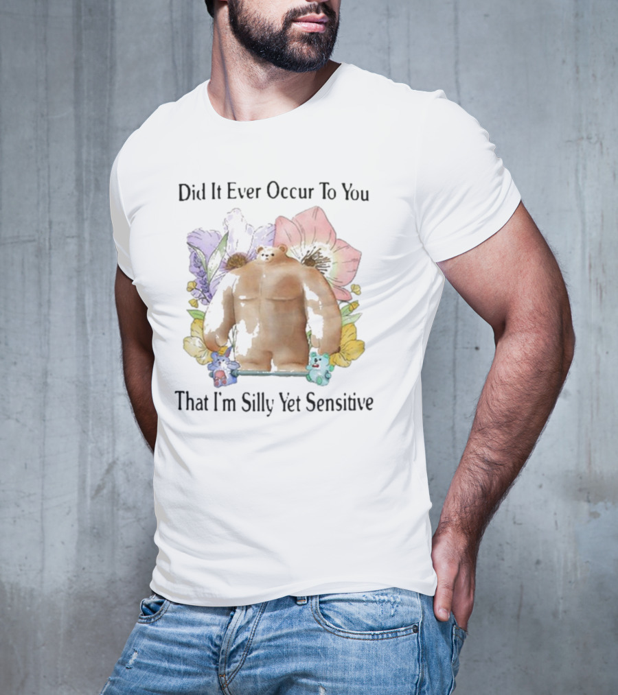 Did It Ever Occur To You That I’m Silly Yet Sensitive Bear Surrounded By Colorful Flowers T-Shirt