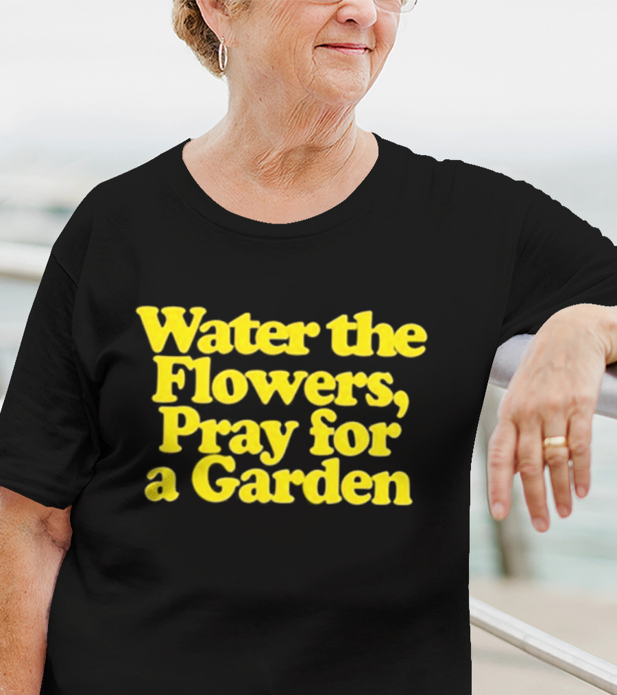 Water The Flowers Pray For A Garden T-Shirt