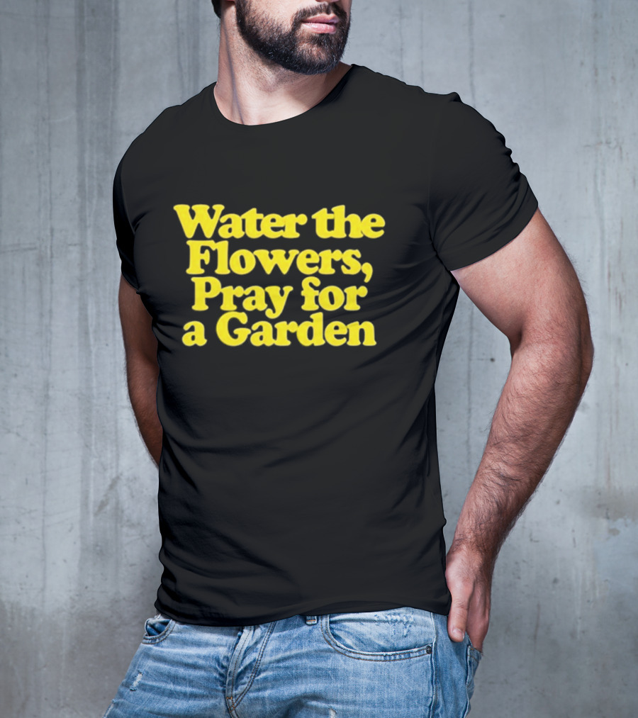 Water The Flowers Pray For A Garden T-Shirt
