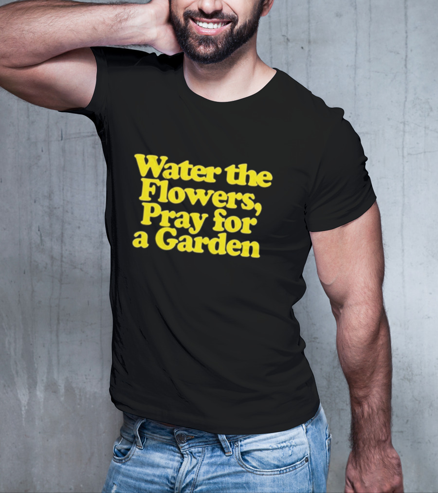 Water The Flowers Pray For A Garden T-Shirt