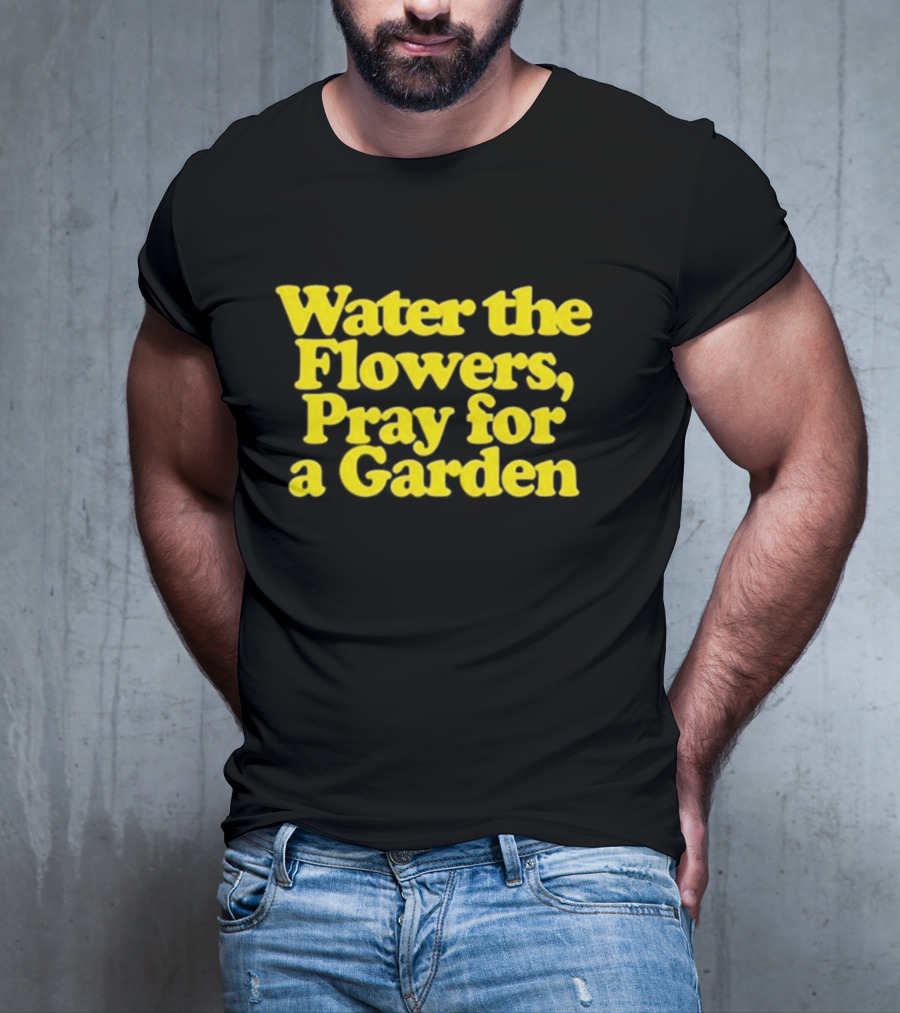 Water The Flowers Pray For A Garden T-Shirt