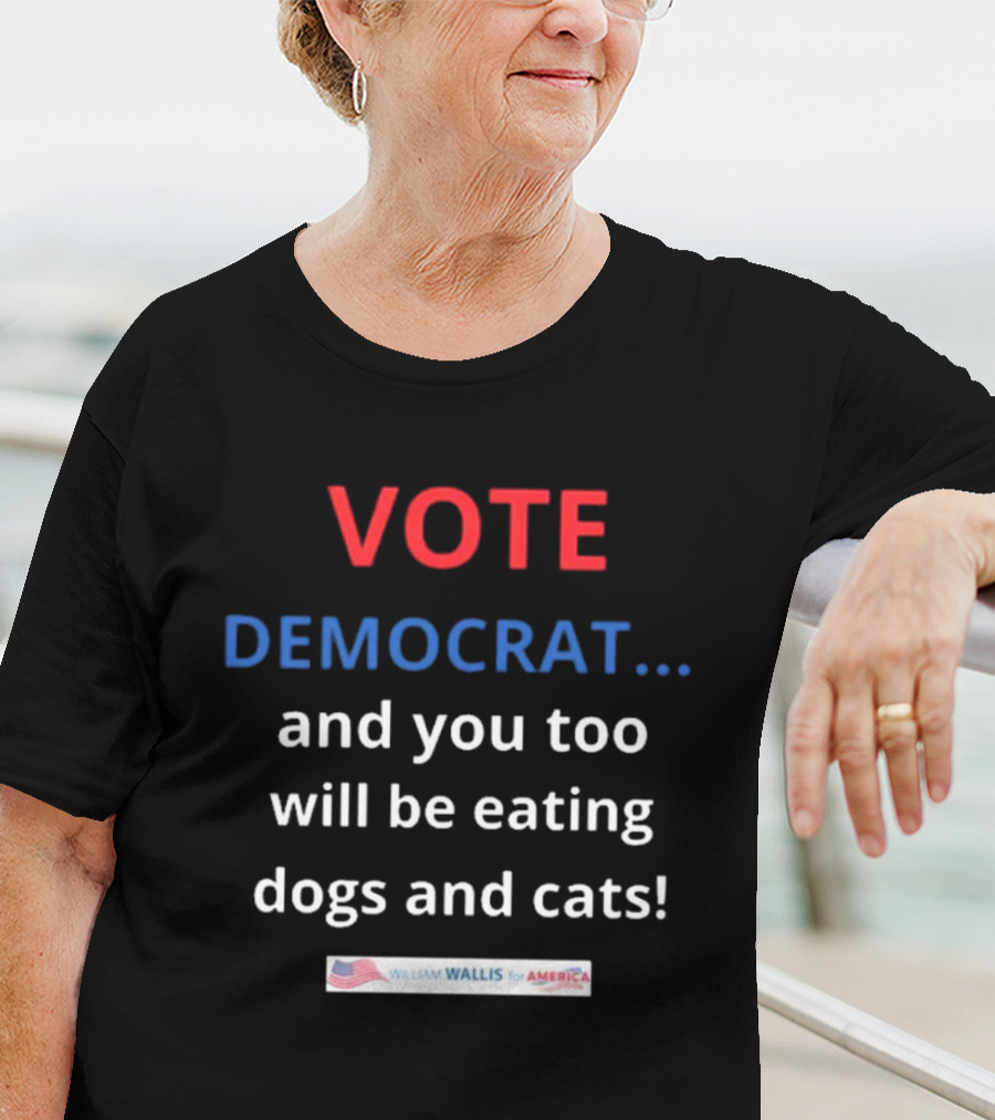 Vote Democrat And You Too Will Be Eating Dogs And Cats William Wallis For America T-Shirt