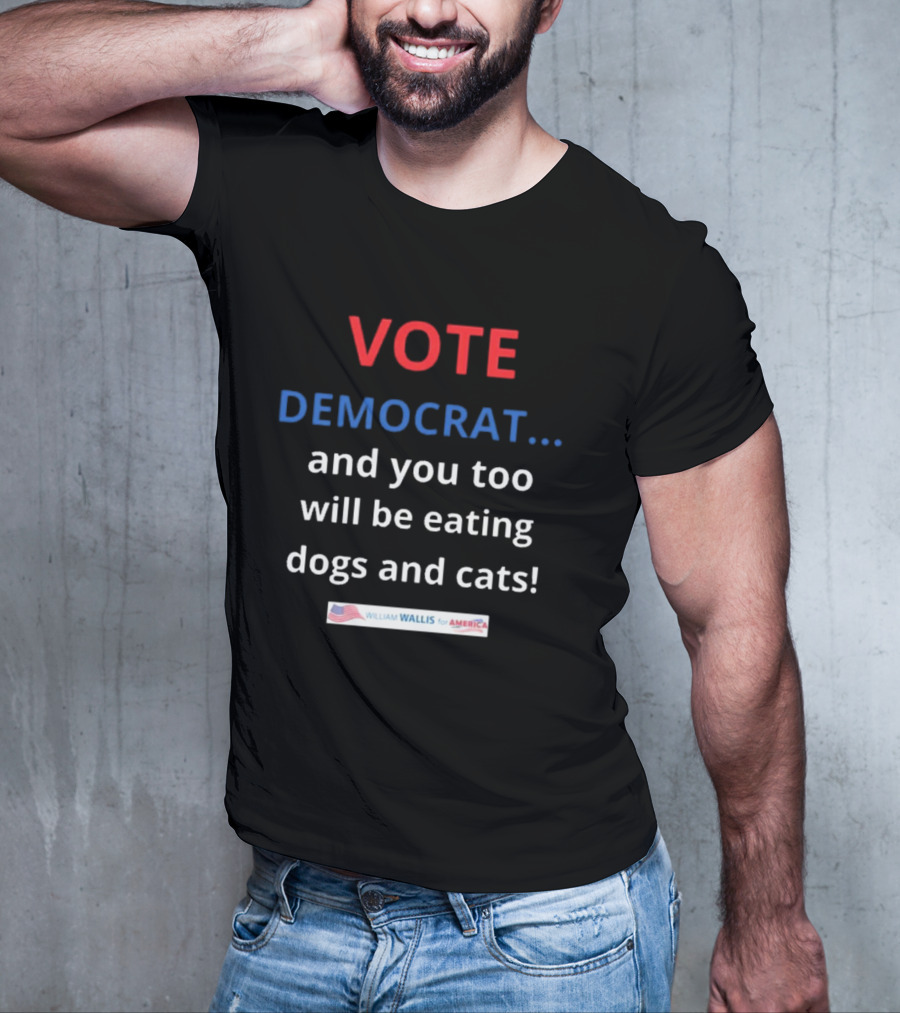 Vote Democrat And You Too Will Be Eating Dogs And Cats William Wallis For America T-Shirt