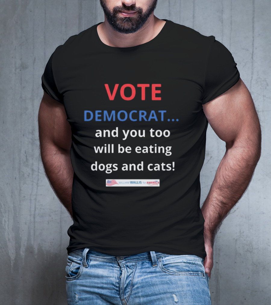 Vote Democrat And You Too Will Be Eating Dogs And Cats William Wallis For America T-Shirt