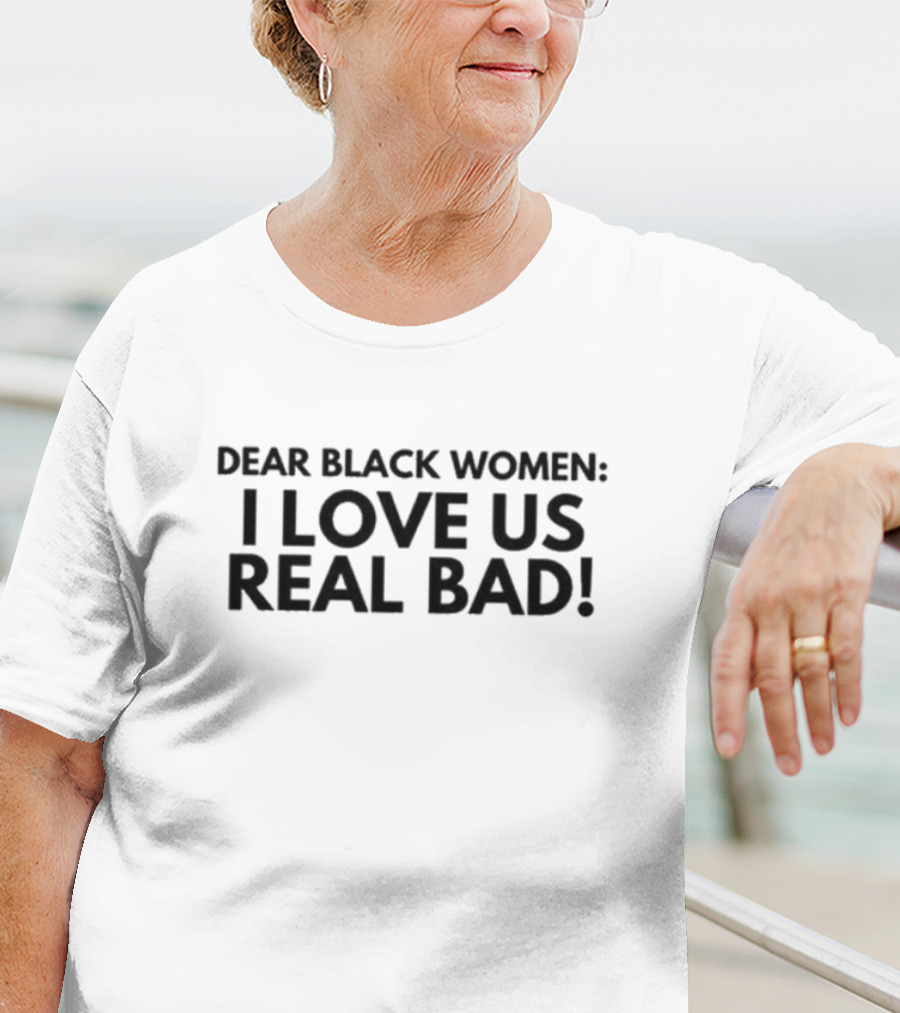 Dear Black Women I Love Us Real Bad Empowering Unity T-Shirt