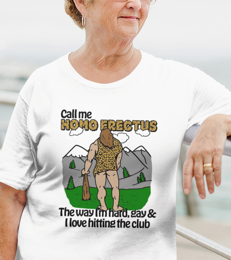 Call Me Homo Erectus The Way I'm Hard Gay And I Love Hitting The Club T-Shirt