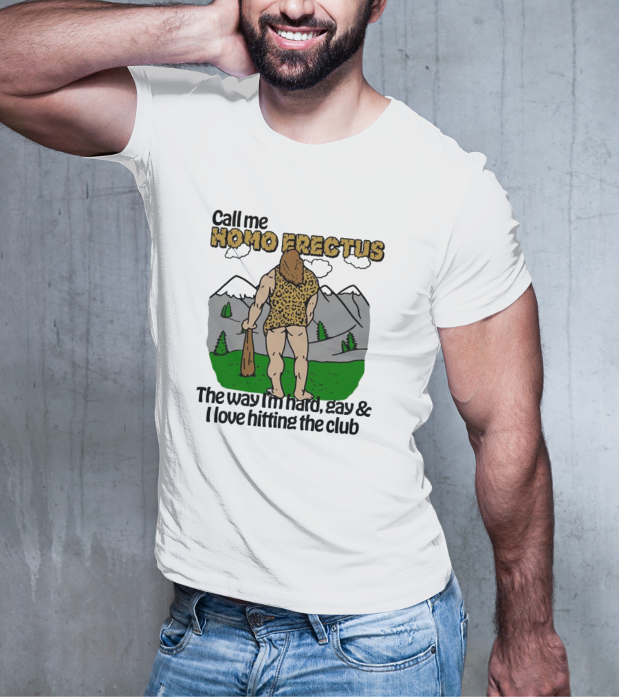 Call Me Homo Erectus The Way I'm Hard Gay And I Love Hitting The Club T-Shirt