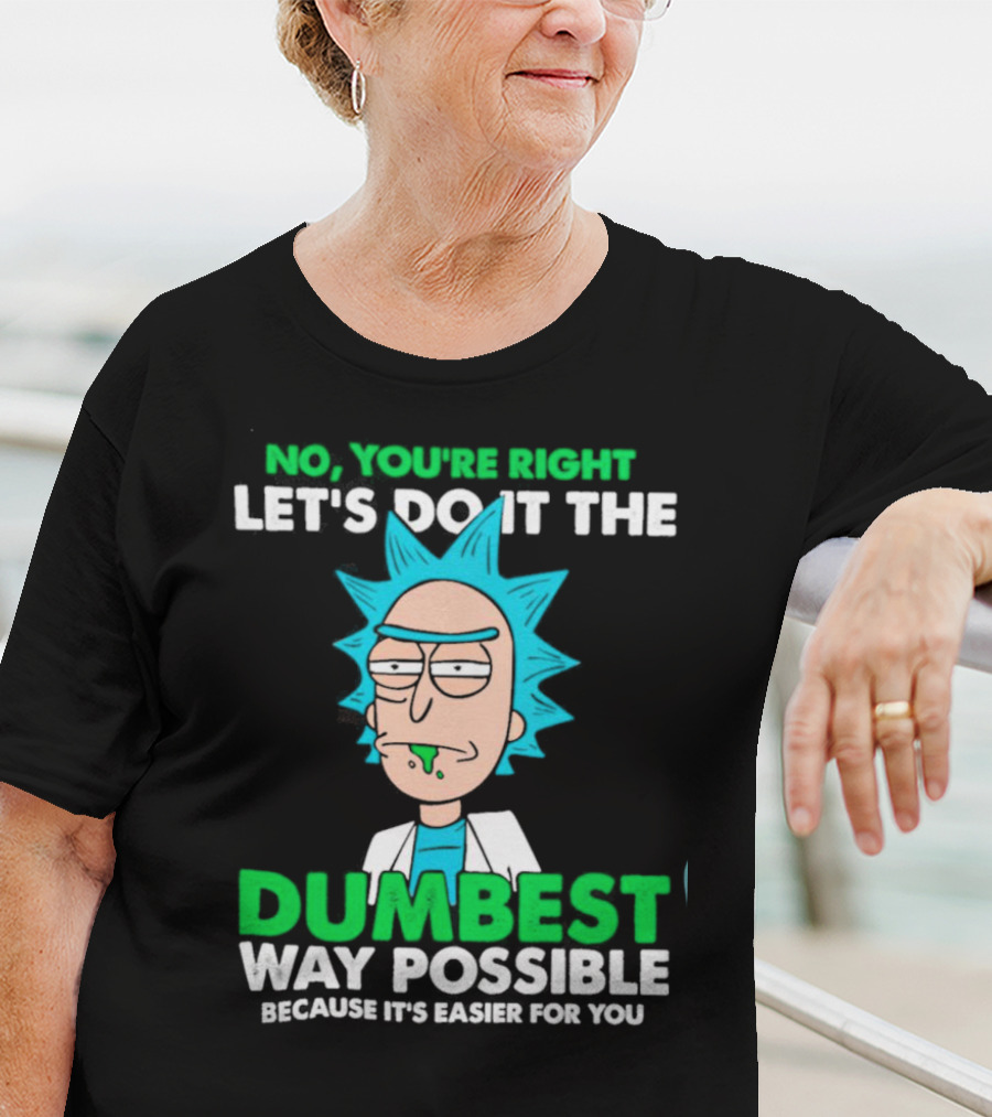Rick And Morty No You're Right Let's Do It The Dumbest Way Possible Because It's Easier For You T-Shirt