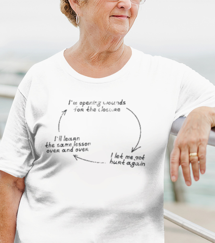 I'm Opening Wounds For The Closure I Let Me Get Hurt Again I'll Learn The Same Lesson Over And Over T-Shirt