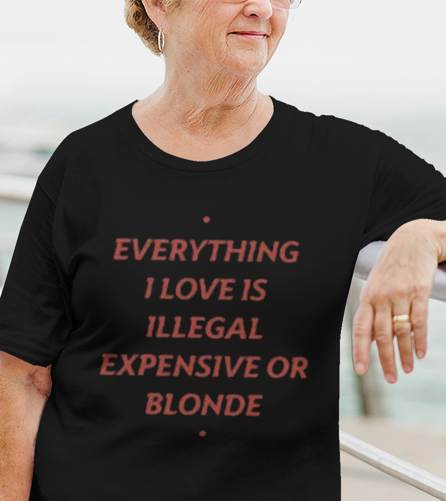 Everything I Love Is Illegal Expensive Or Blonde T-Shirt