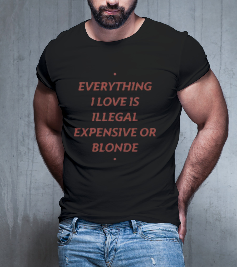 Everything I Love Is Illegal Expensive Or Blonde T-Shirt