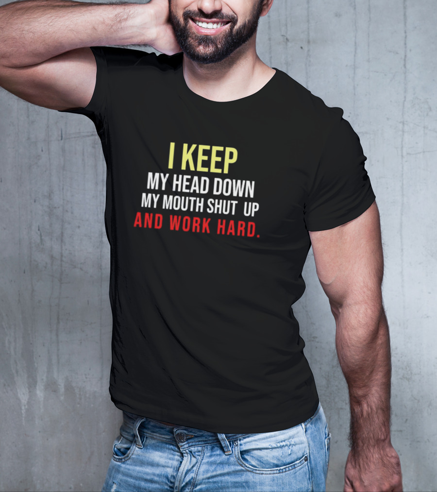 I Keep My Head Down My Mouth Shut Up And Work Hard T-Shirt