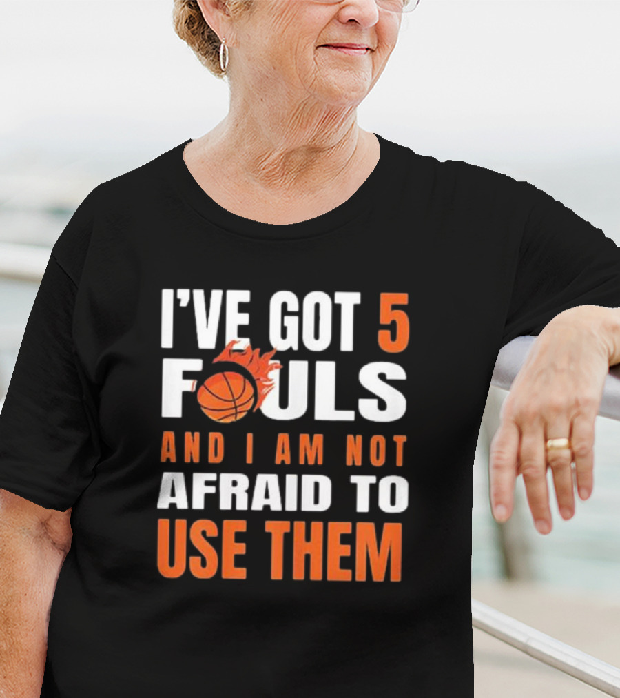 I’Ve Got 5 Fouls And I Am Not Afraid To Use Them Basketball T-Shirt
