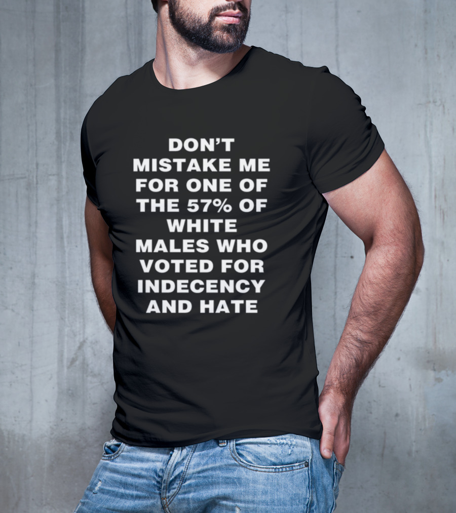 Don't Mistake Me For One Of The 57% Of White Males Who Voted For Indecency And Hate T-Shirt