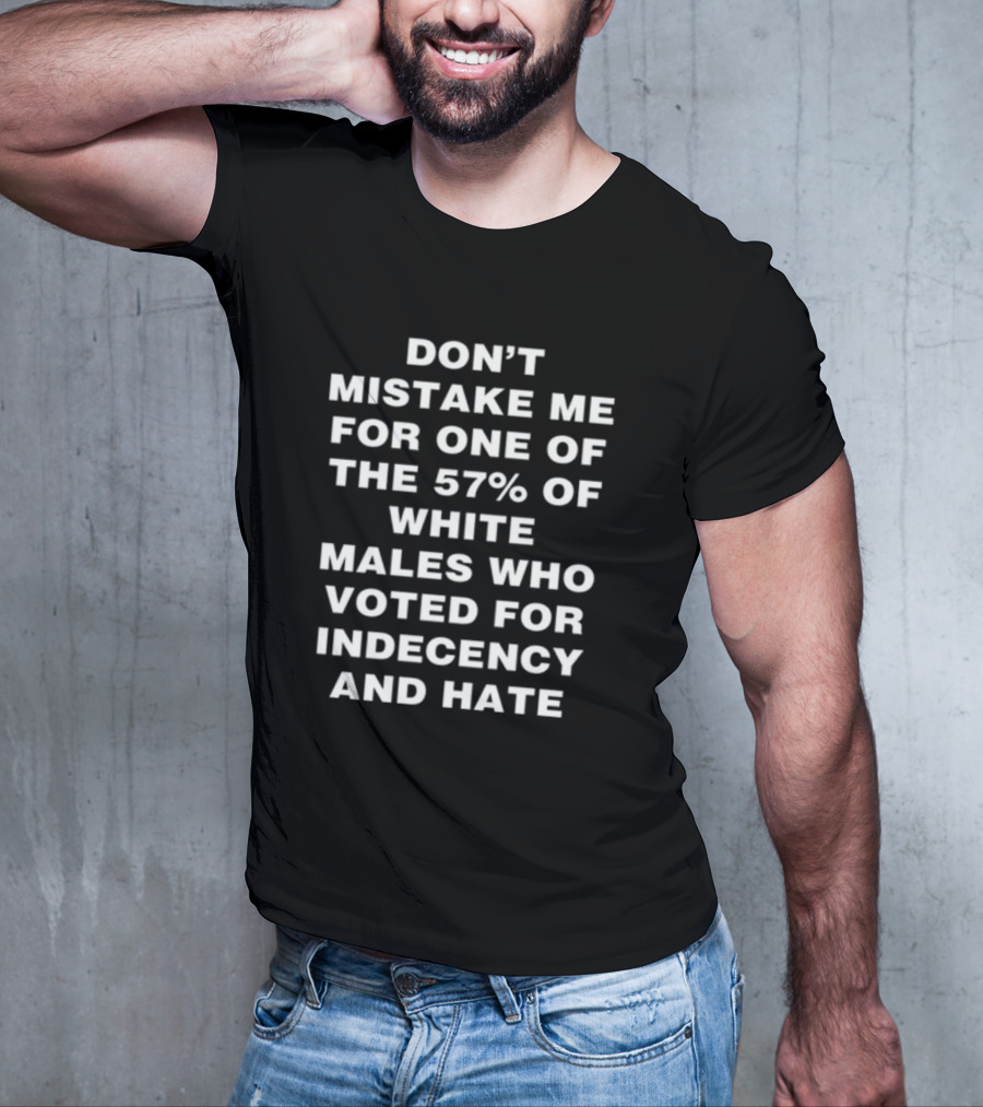 Don't Mistake Me For One Of The 57% Of White Males Who Voted For Indecency And Hate T-Shirt
