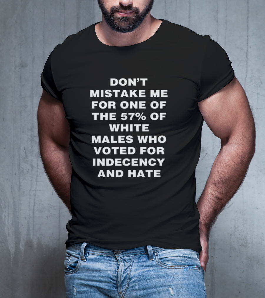 Don't Mistake Me For One Of The 57% Of White Males Who Voted For Indecency And Hate T-Shirt