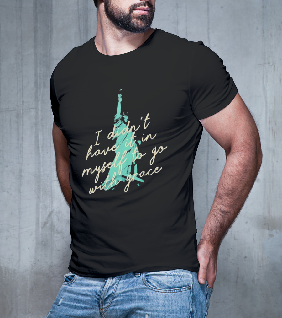 I Didn’t Have It In Myself To Go With Grace Statue Of Liberty T-Shirt